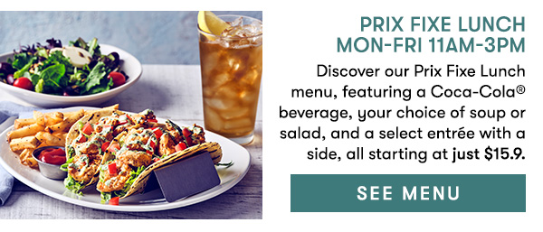 Prix Fixe Lunch Mon-Fri 11AM-3PM Discover our Prix Fixe Lunch menu, featuring a Coca-Cola® beverage, your choice of soup or salad, and a select entrée with a side, all starting at just $15.9.