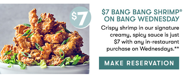 $7 Bang Bang Shrimp on Bang Wednesday Crispy shrimp in our signature creamy, spicy sauce is just $7 with any in-restaurant purchase on Wednesdays.** MAKE RESERVATION