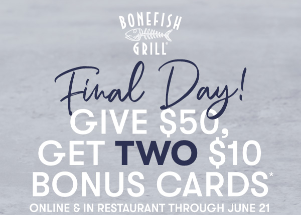 BONEFISH GRILL Final Day! Give $50, Get Two $10 Bonus Cards Online & in restaurant through June 21