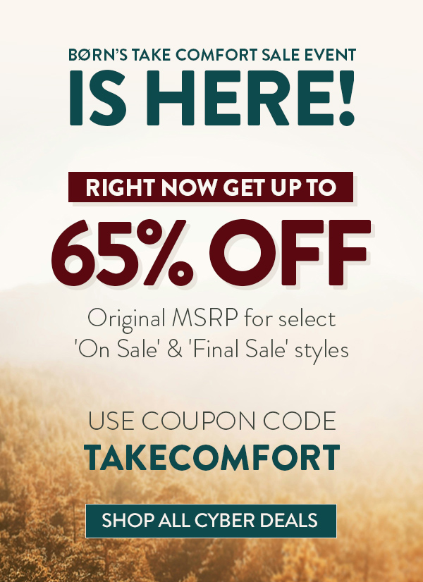 Born's Take comfort sale event is here! Right now get up to 65% off Original MSRP for select 'on sale' & 'final sale' styles. Use coupon code TAKECOMFORT. Shop All Cyber Deals.