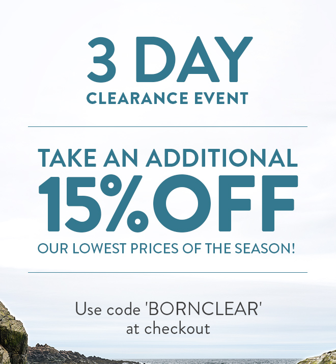 3 Day Clearance Event. Take an additional 15% Off our lowest prices of the season! Use code 'BORNCLEAR' at checkout. Shop 'On Sale' styles.