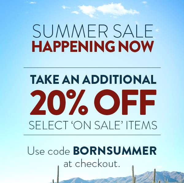 Summer Sale Happening Now. Take an additional 20% off select 'on sale' items. Use code BORNSUMMER at checkout.