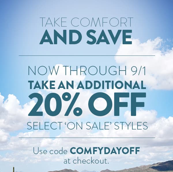 Take Comfort and Save. Now through 9/1 take an additional 20% off select 'on sale' styles. Use code COMFYDAY at checkout.