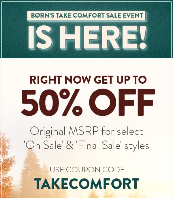 Born's Take Comfort Sale Event is Here! Right now get up to 50% off. Original MSRP for select 'on sale' & 'final sale' styles. Use coupon code TAKECOMFORT. Shop On Sale Savings.