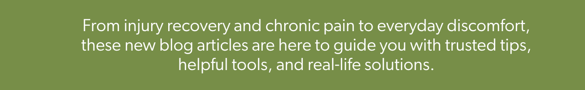 From injury recovery and chronic pain to everyday discomfort, these new blog articles are here to guide you with trusted tips, helpful tools, and real-life solutions.