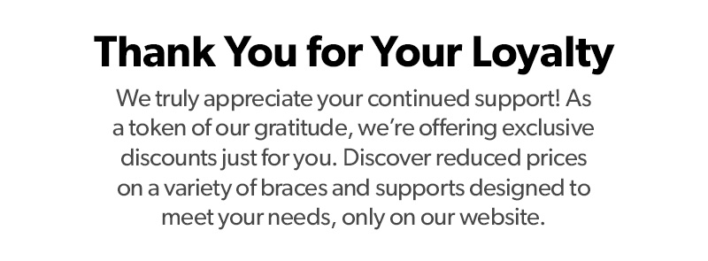 Thank you for your loyalty! Enjoy exclusive discounts on braces and supports on our website.