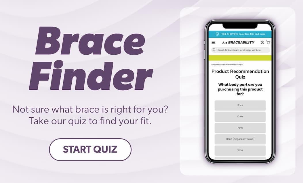 Brace Finder  Not sure what brace is right for you?  Take our quiz to find your fit.