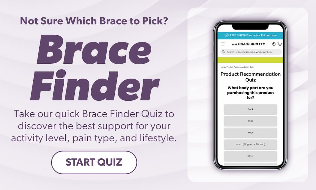 Brace Finder  Not sure what brace is right for you?  Take our quiz to find your fit.