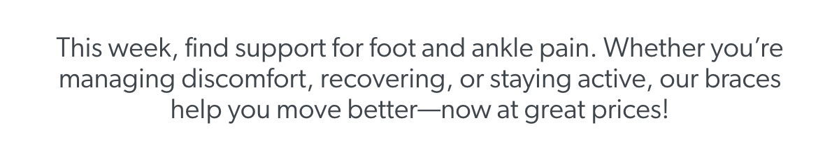 This week, find support for foot and ankle pain. Whether you’re managing discomfort, recovering, or staying active, our braces help you move better—now at great prices!