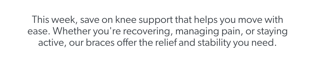 This week, save on knee support that helps you move with ease. Whether you're recovering, managing pain, or staying active, our braces offer the relief and stability you need.