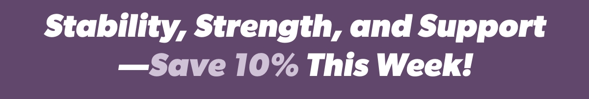Stability, Strength, and Support—Save 10% This Week!