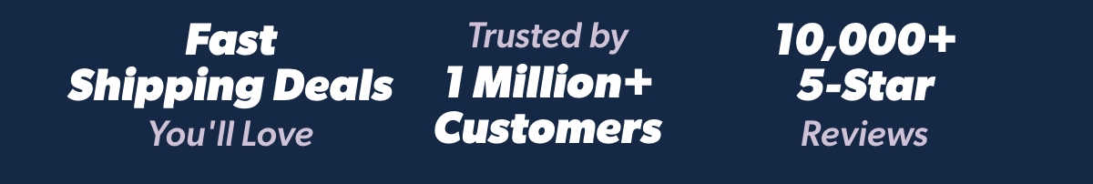 Fast Shipping Deals Yvou'll Love | Trusted by 1 Million+ Customers | 10,000 5-Star Reviews 