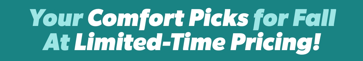 Your Comfort Picks for Fall At Limited-Time Pricing! 