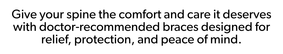Give your spine the comfort and care it deserves with doctor-recommended braces designed for relief, protection, and peace of mind.