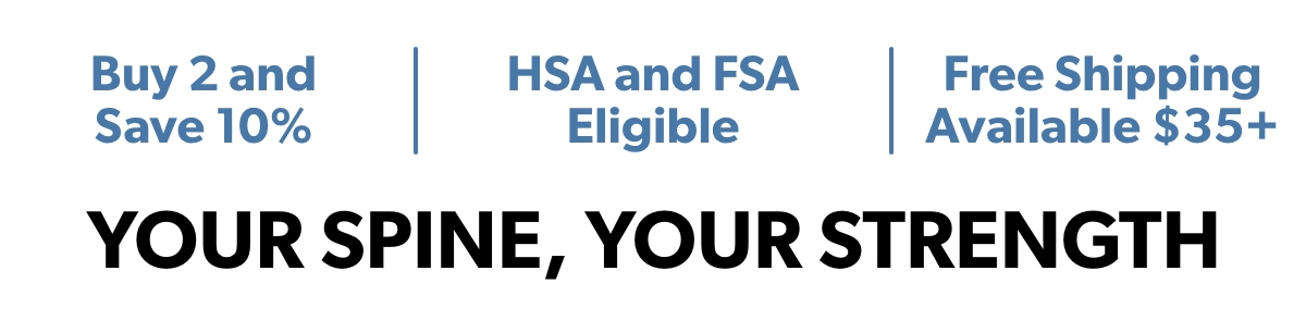 Buy 2 and Save 10% | HSA and FSA Eligible | Free Shipping Available $35+ Your Spine, Your Strength