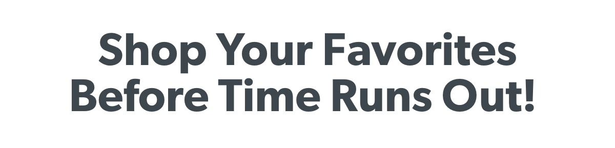 Shop Your Favorites Before Time Runs Out! 