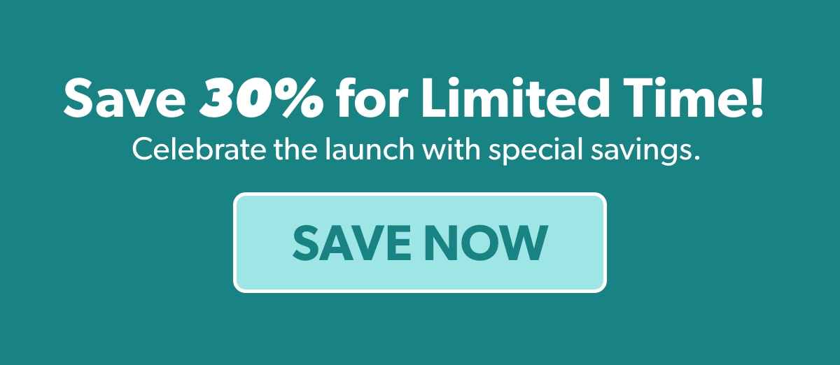 Save 30% for Limited Time! Celebrate the launch with special savings.