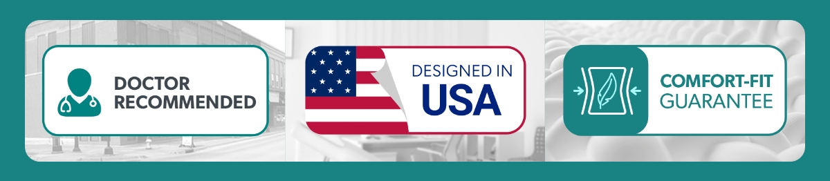Doctor Recommended, Designed in USA, Comfort-Fit Guarantee