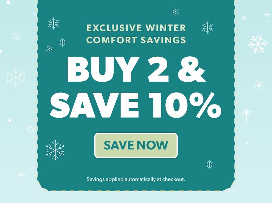 Exclusive Winter Comfort Savings - Buy 2 & Save 10% Save Now!