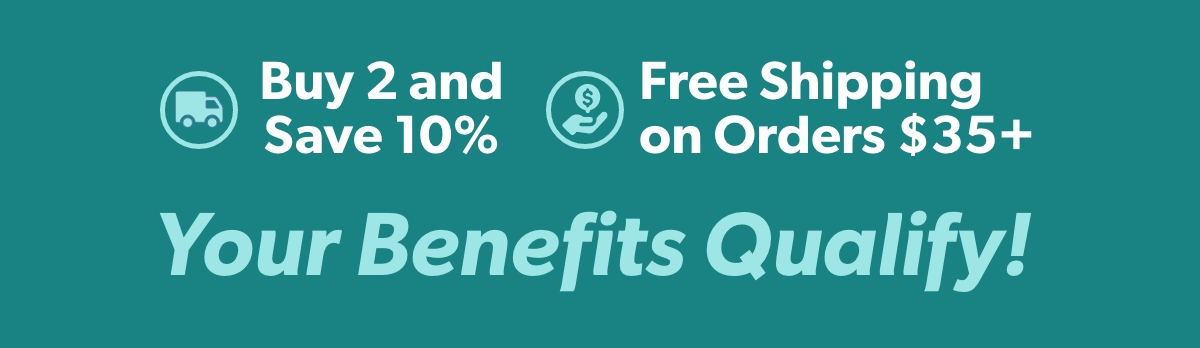 Your Benefits Qualify! Buy 2 and save 10%; Free Shipping on orders $35+