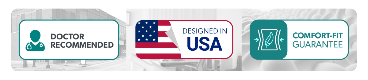 Doctor Recommended, Designed in USA, Comfort-Fit Guanrantee