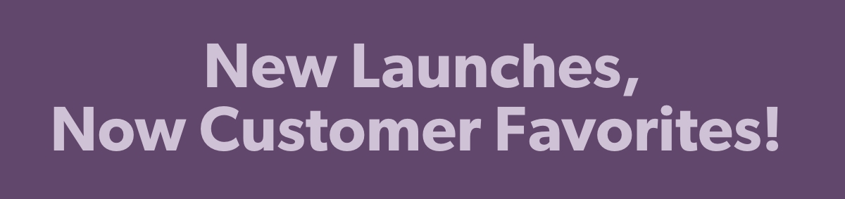 New Launches, now customer favotires!