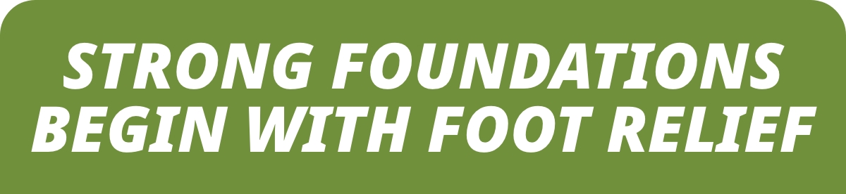 STRONG FOUNDATIONS BEGIN WITH FOOT RELIEF