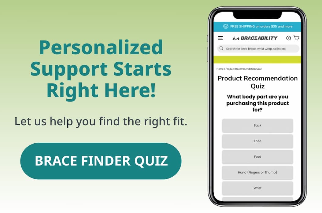 Personalized Support Starts Right Here! Let us help you find the right fit. BRACE FINDER QUIZ