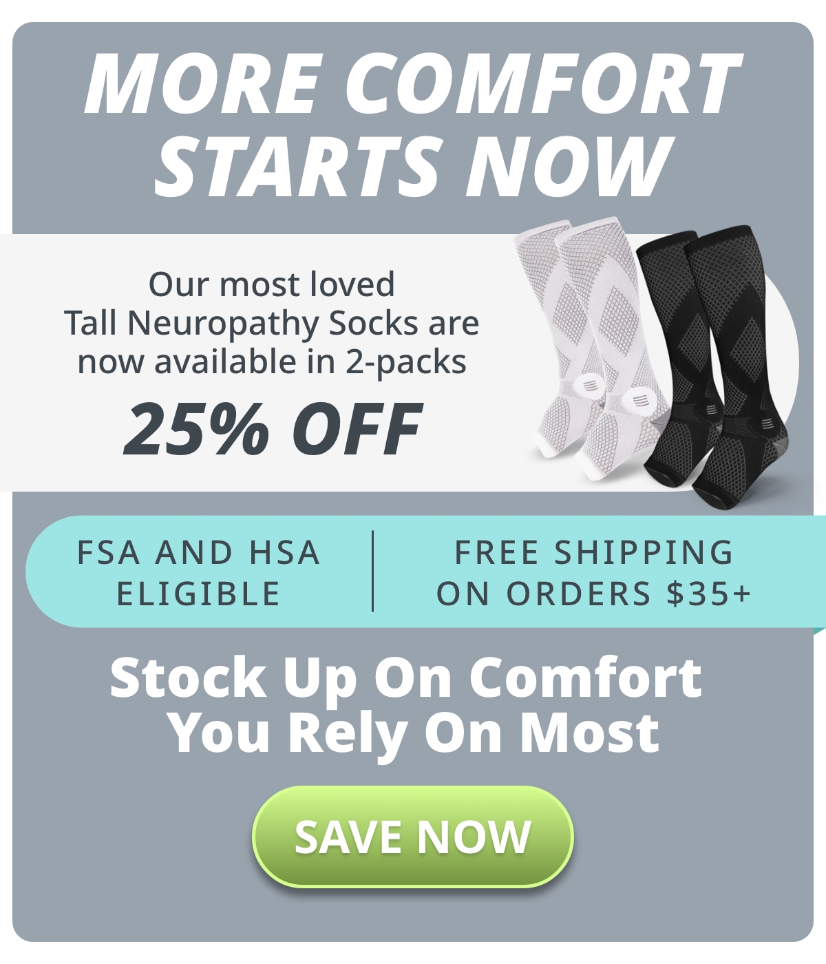 MORE COMFORT STARTS NOW! Our most loved Tall Neuropathy Socks are now available in 2-packs. 25% OFF
