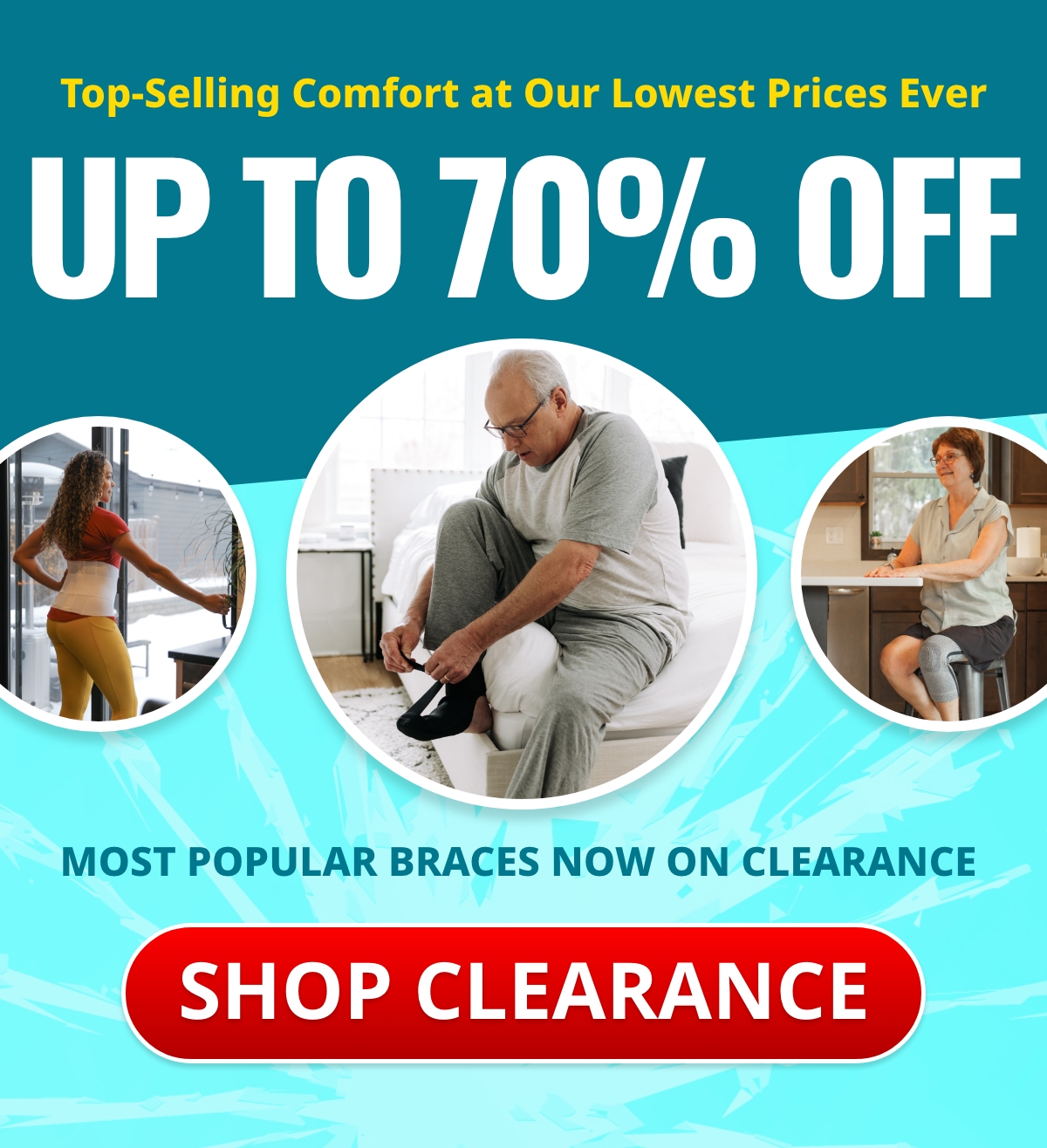 Top-Selling Comfort at Our Lowest Prices Ever | Badge: Up to 70% Off! MOST POPULAR BRACES NOW ON CLEARANCE  Button: SHOP NOW