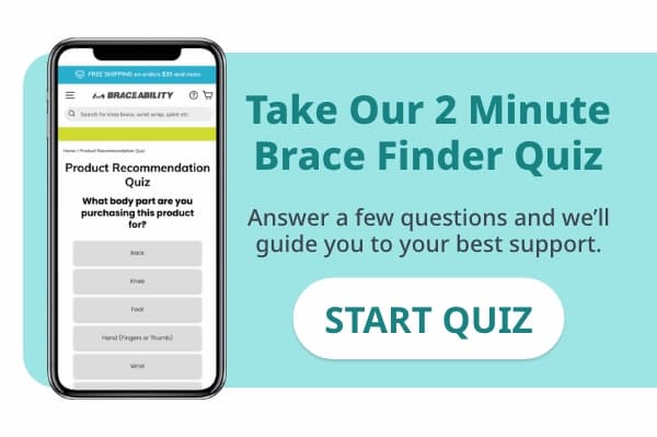 Take Our 2 Minute Brace Finder Quiz   Answer a few questions and we'll guide you to your best support. Button: START QUIZ