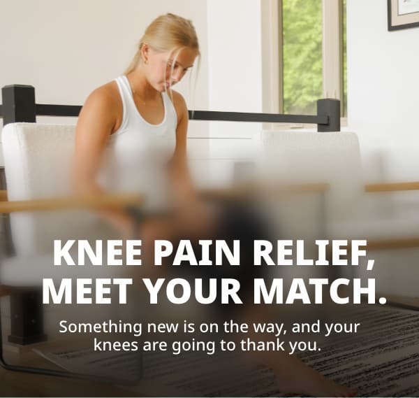 Knee Pain Relief, Meet Your Match. Something new is on the way, and your knees are going to thank you. 