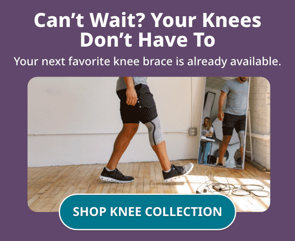 Can't Wait? Your Knees Don't Have To Your next favorite knee brace is already waiting.