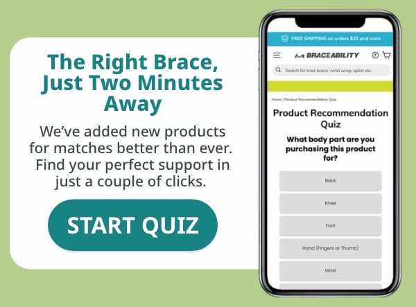The Right Brace, Just Two Minutes Away We've added new products for matches better than ever.  Find your perfect support in just a couple of clicks. 