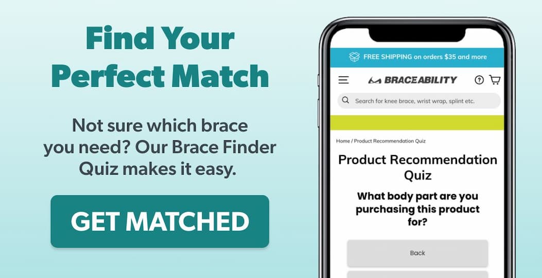Find Your Perfect Match Not sure which brace you need? Our Brace Finder Quiz makes it easy.  Button: GET MATCHED