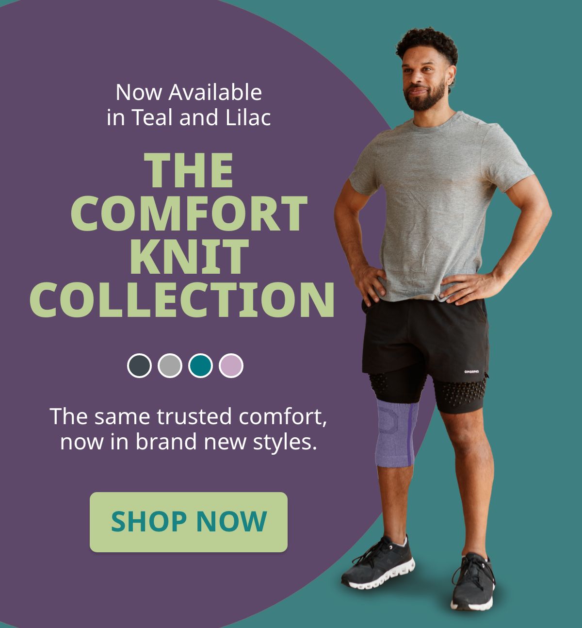 Now Available in Teal and Lilac THE COMFORT KNIT COLLECTION The same trusted comfort, now in brand new styles. SHOP NOW