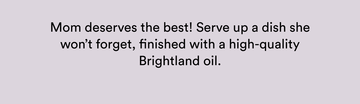 Mom deserves the best! Serve up a dish she won’t forget, finished with a high-quality Brightland oil. 