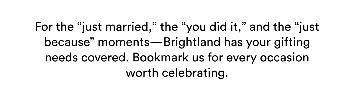 For the “just married,” the “you did it,” and the “just because” moments—Brightland has your gifting needs covered. Bookmark us for every occasion worth celebrating.