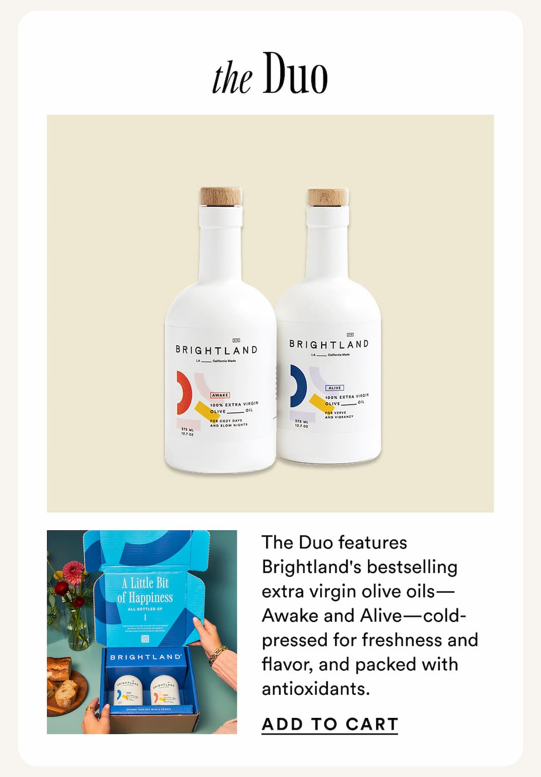 The Duo. The Duo features Brightland's bestselling extra virgin olive oils—Awake and Alive—cold-pressed for freshness and flavor, and packed with antioxidants. 