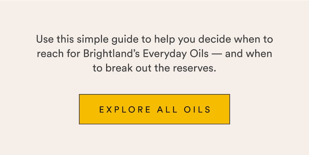 Use this simple guide to help you decide when to reach for Brightland’s Everyday Oils — and when to break out the reserves.