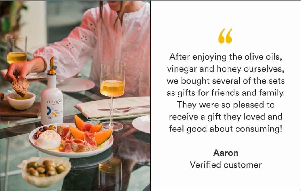 "After enjoying the olive oils, vinegar and honey ourselves, we bought several of the sets as gifts for friends and family. They were so pleased to receive a gift they loved and feel good about consuming!" -Aaron, verified customer