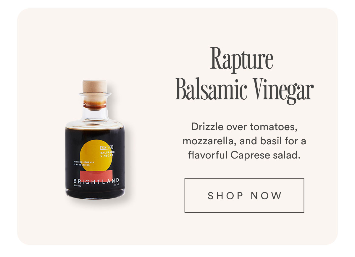 Rapture Balsamic Vinegar. Drizzle over tomatoes, mozzarella, and basil for a flavorful Caprese salad. Shop now.