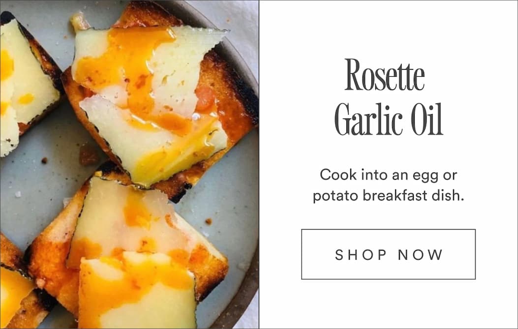 Rosette Garlic Oil: Cook into an egg or potato breakfast dish.