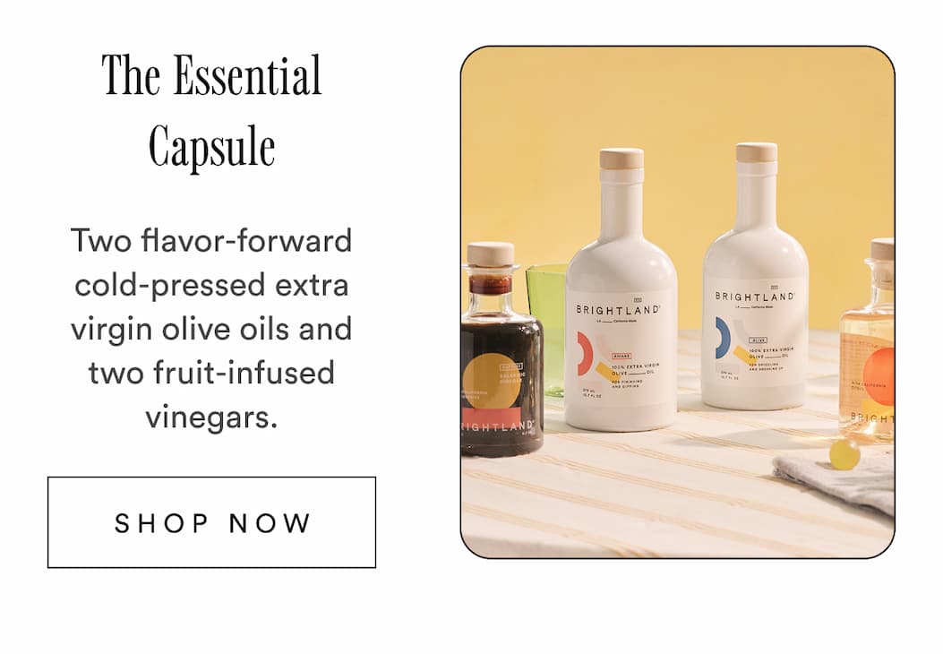 The Essential Capsule. Two flavor-forward cold-pressed extra virgin olive oils and two fruit-infused vinegars. Shop Now