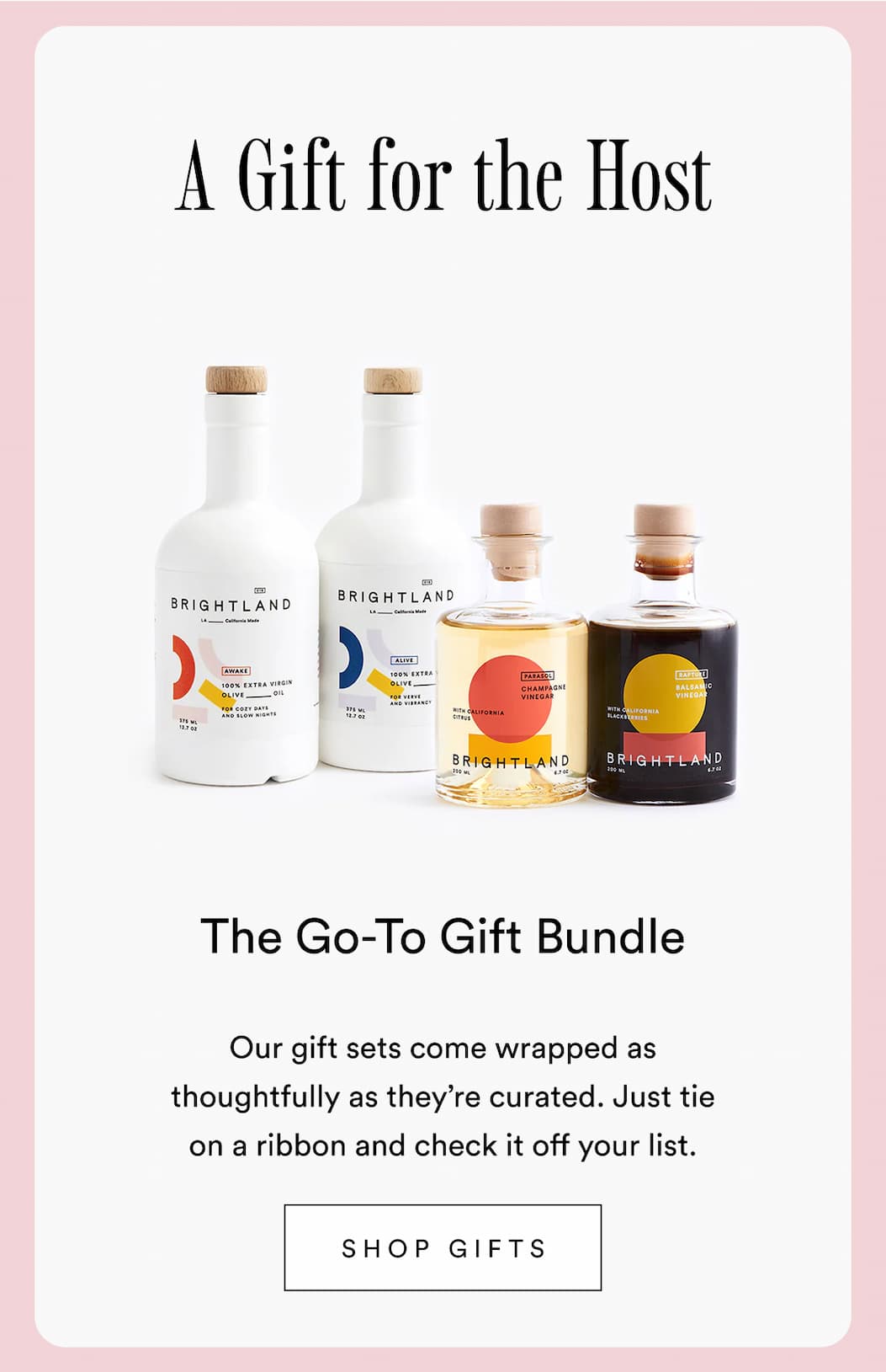 A gift for the host. The go-to gift bundle. Our gift sets come wrapped as thoughtfully as they’re curated. Just tie on a ribbon and check it off your list. Shop gifts.
