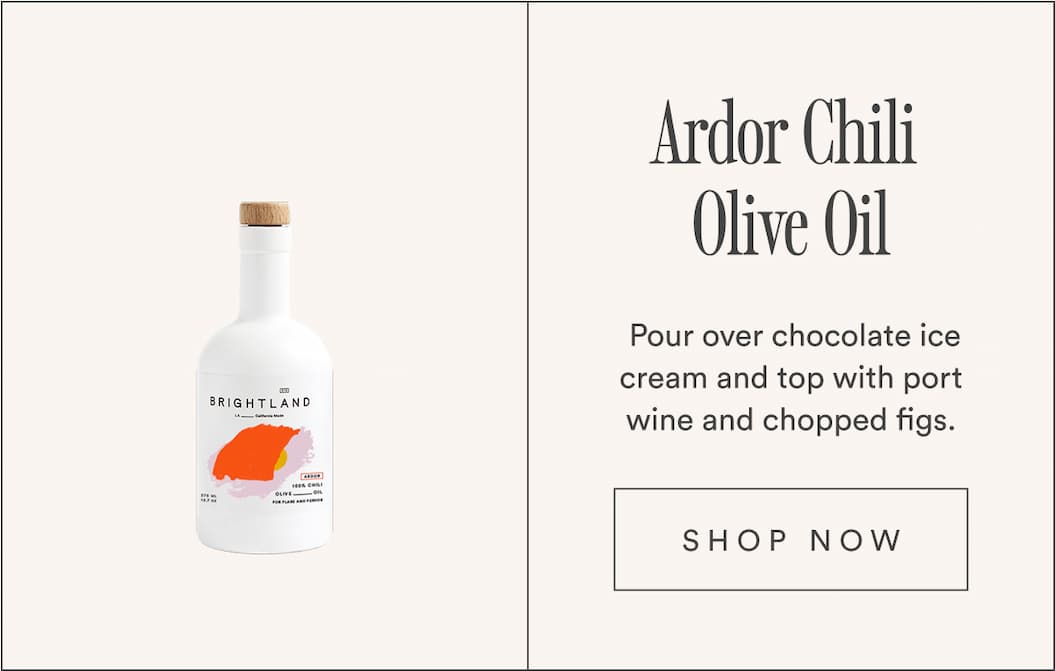 Ardor Chili Olive Oil. Pour over chocolate ice cream and top with port wine and chopped figs.