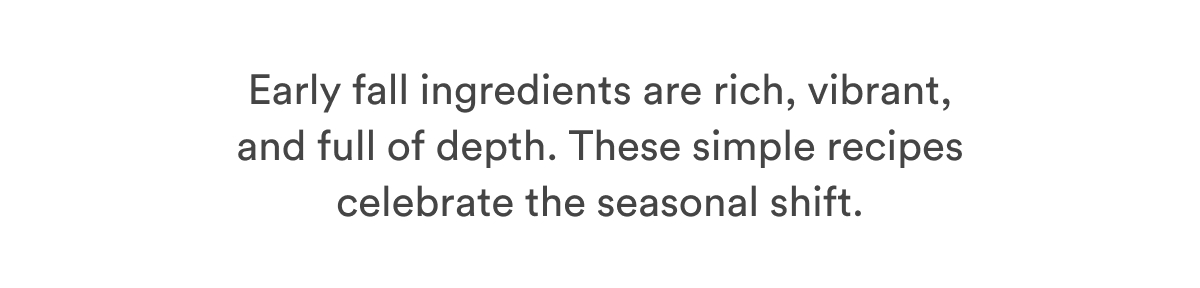 Early fall ingredients are rich, vibrant, and full of depth. These simple recipes celebrate the seasonal shift. 