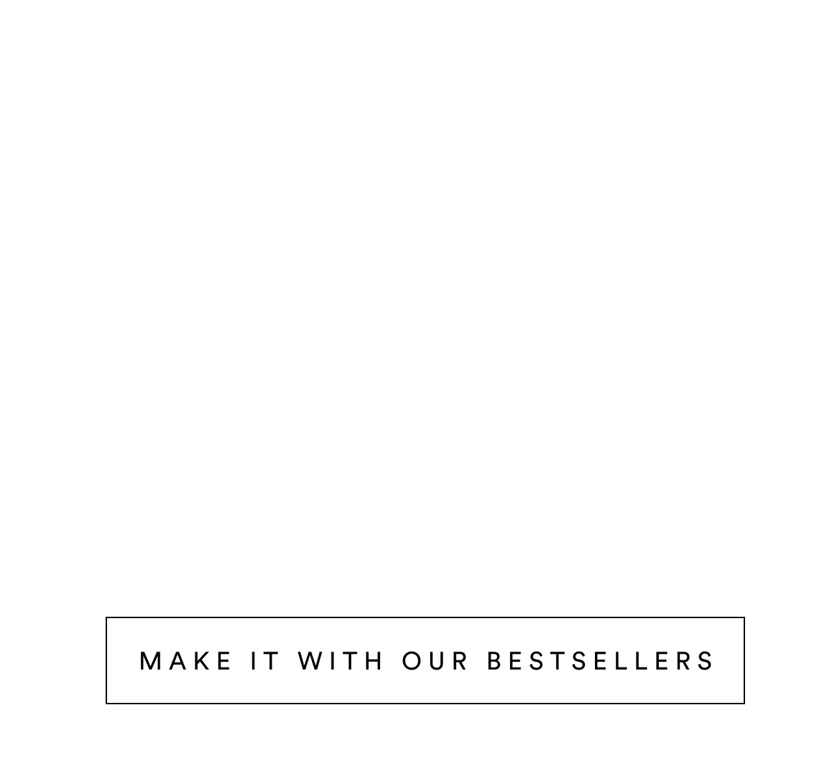 MAKE IT WITH OUR BESTSELLERS