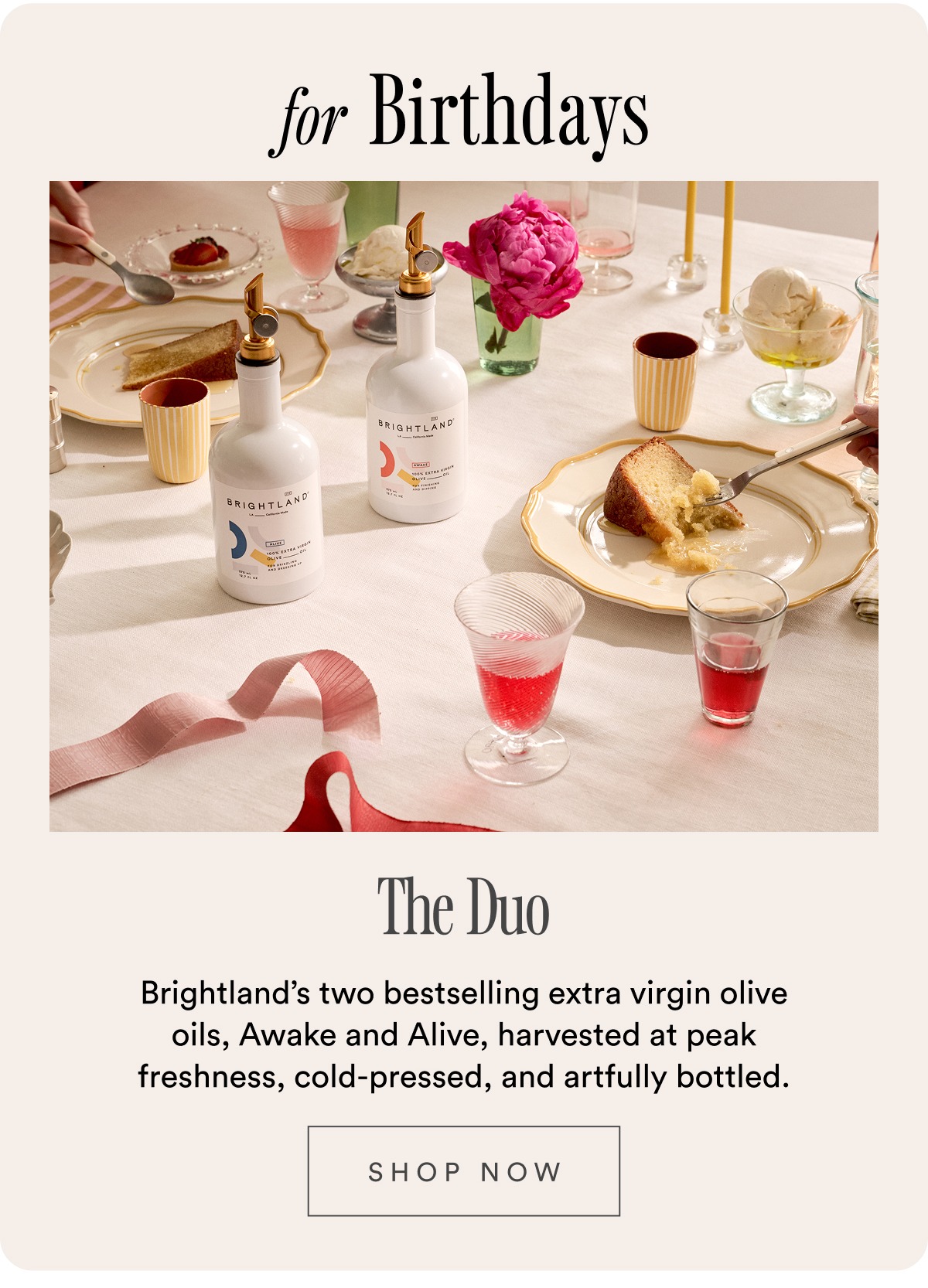 for Birthdays The Duo Brightland’s two bestselling extra virgin olive oils, Awake and Alive, harvested at peak freshness, cold-pressed, and artfully bottled. SHOP NOW