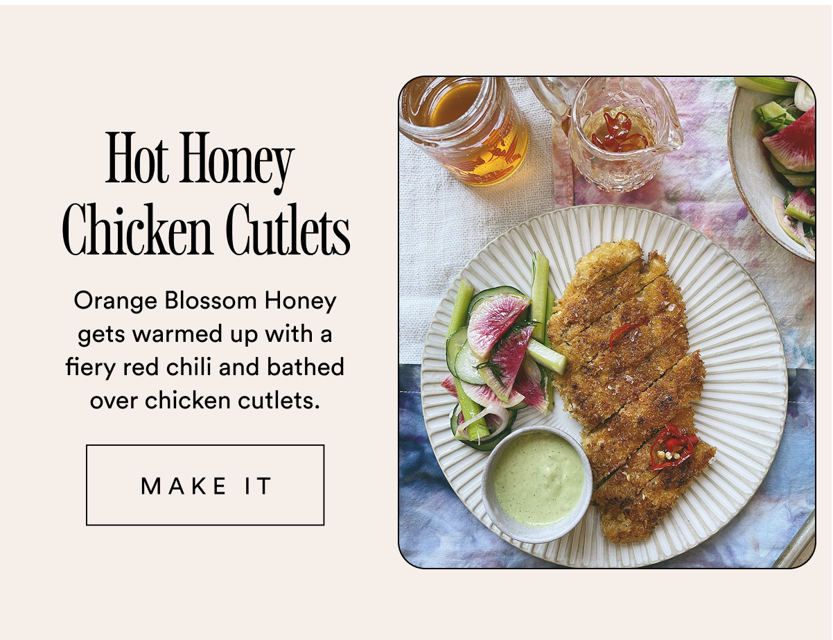 Hot Honey  Chicken Cutlets Orange Blossom Honey gets warmed up with a fiery red chili and bathed over chicken cutlets.  MAKE IT